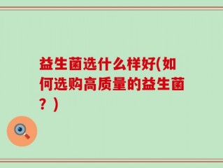 益生菌选什么样好(如何选购高质量的益生菌？)