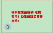 猫狗益生菌罐装(宠物专用！益生菌罐装营养补给)