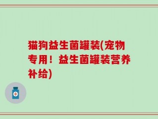 猫狗益生菌罐装(宠物专用！益生菌罐装营养补给)