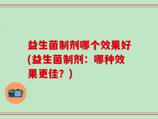益生菌制剂哪个效果好(益生菌制剂：哪种效果更佳？)