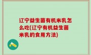 辽宁益生菌有机米乳怎么吃(辽宁有机益生菌米乳的食用方法)