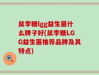 鼠李糖lgg益生菌什么牌子好(鼠李糖LGG益生菌推荐品牌及其特点)