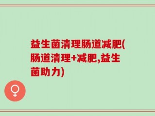 益生菌清理肠道减肥(肠道清理+减肥,益生菌助力)