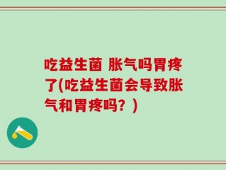 吃益生菌 胀气吗胃疼了(吃益生菌会导致胀气和胃疼吗？)