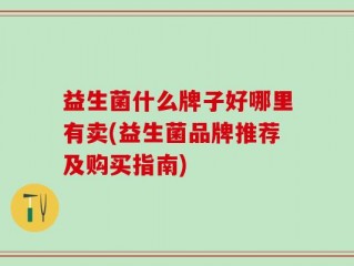 益生菌什么牌子好哪里有卖(益生菌品牌推荐及购买指南)