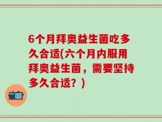 6个月拜奥益生菌吃多久合适(六个月内服用拜奥益生菌，需要坚持多久合适？)