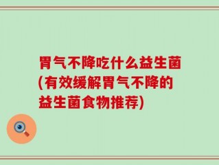 胃气不降吃什么益生菌(有效缓解胃气不降的益生菌食物推荐)