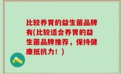 比较养胃的益生菌品牌有(比较适合养胃的益生菌品牌推荐，保持健康抵抗力！)