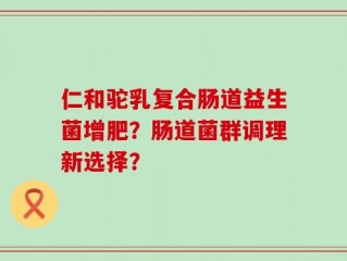 仁和驼乳复合肠道益生菌增肥？肠道菌群调理新选择？