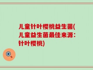 儿童针叶樱桃益生菌(儿童益生菌最佳来源：针叶樱桃)