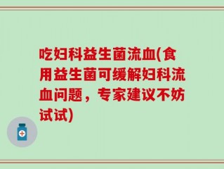 吃妇科益生菌流血(食用益生菌可缓解妇科流血问题，专家建议不妨试试)