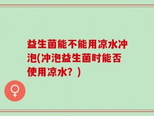 益生菌能不能用凉水冲泡(冲泡益生菌时能否使用凉水？)