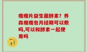 瘦瘦片益生菌酵素？养森瘦瘦包月经期可以敷吗,可以和酵素一起使用吗