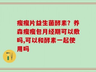 瘦瘦片益生菌酵素？养森瘦瘦包月经期可以敷吗,可以和酵素一起使用吗