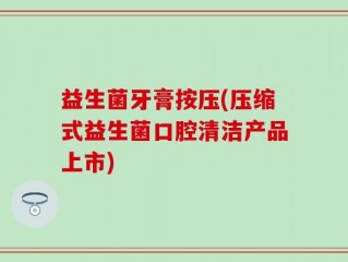 益生菌牙膏按压(压缩式益生菌口腔清洁产品上市)