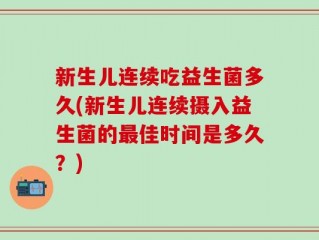 新生儿连续吃益生菌多久(新生儿连续摄入益生菌的最佳时间是多久？)