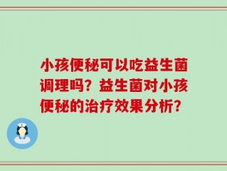 小孩便秘可以吃益生菌调理吗？益生菌对小孩便秘的治疗效果分析？