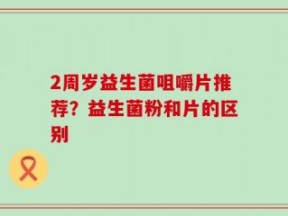 2周岁益生菌咀嚼片推荐？益生菌粉和片的区别