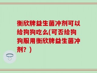 衡欣牌益生菌冲剂可以给狗狗吃么(可否给狗狗服用衡欣牌益生菌冲剂？)
