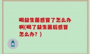 喝益生菌感冒了怎么办啊(喝了益生菌后感冒怎么办？)