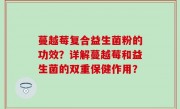 蔓越莓复合益生菌粉的功效？详解蔓越莓和益生菌的双重保健作用？