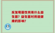 反复霉菌性阴用什么益生菌？益生菌对阴道健康的影响？