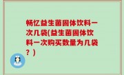 畅忆益生菌固体饮料一次几袋(益生菌固体饮料一次购买数量为几袋？)