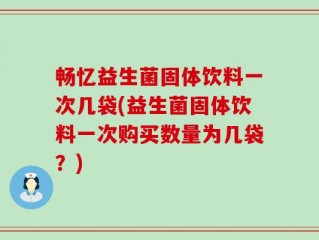 畅忆益生菌固体饮料一次几袋(益生菌固体饮料一次购买数量为几袋？)