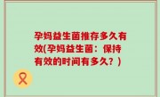 孕妈益生菌推存多久有效(孕妈益生菌：保持有效的时间有多久？)