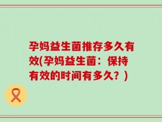 孕妈益生菌推存多久有效(孕妈益生菌：保持有效的时间有多久？)