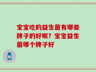 宝宝吃的益生菌有哪些牌子的好呢？宝宝益生菌哪个牌子好