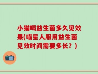 小猫喝益生菌多久见效果(喵星人服用益生菌见效时间需要多长？)