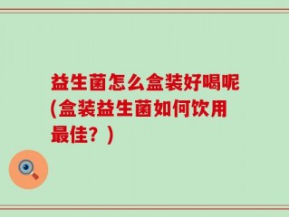 益生菌怎么盒装好喝呢(盒装益生菌如何饮用最佳？)