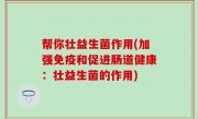 帮你壮益生菌作用(加强免疫和促进肠道健康：壮益生菌的作用)