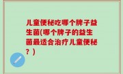 儿童便秘吃哪个牌子益生菌(哪个牌子的益生菌最适合治疗儿童便秘？)