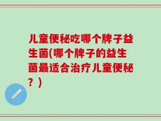 儿童便秘吃哪个牌子益生菌(哪个牌子的益生菌最适合治疗儿童便秘？)
