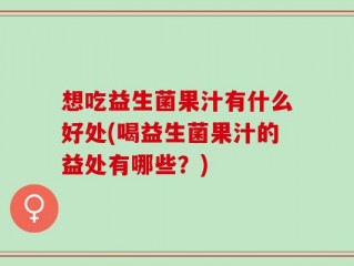 想吃益生菌果汁有什么好处(喝益生菌果汁的益处有哪些？)
