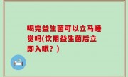 喝完益生菌可以立马睡觉吗(饮用益生菌后立即入眠？)