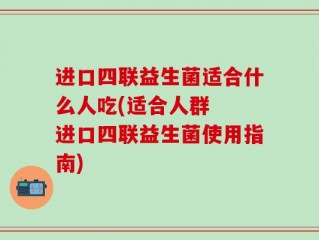 进口四联益生菌适合什么人吃(适合人群  进口四联益生菌使用指南)