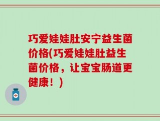 巧爱娃娃肚安宁益生菌价格(巧爱娃娃肚益生菌价格，让宝宝肠道更健康！)