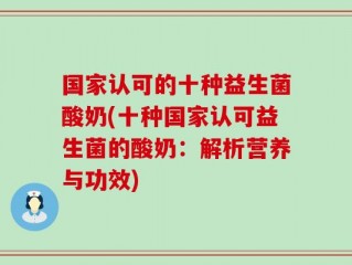 国家认可的十种益生菌酸奶(十种国家认可益生菌的酸奶：解析营养与功效)
