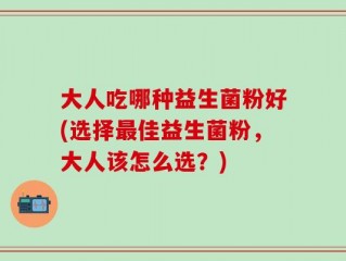 大人吃哪种益生菌粉好(选择最佳益生菌粉，大人该怎么选？)