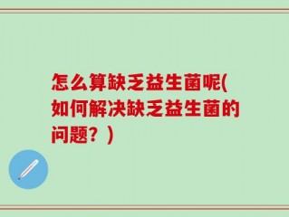 怎么算缺乏益生菌呢(如何解决缺乏益生菌的问题？)