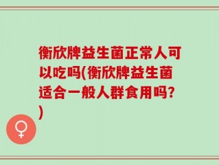 衡欣牌益生菌正常人可以吃吗(衡欣牌益生菌适合一般人群食用吗？)