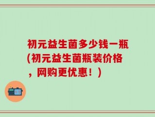 初元益生菌多少钱一瓶(初元益生菌瓶装价格，网购更优惠！)