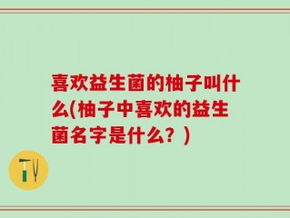 喜欢益生菌的柚子叫什么(柚子中喜欢的益生菌名字是什么？)