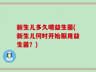 新生儿多久喂益生菌(新生儿何时开始服用益生菌？)