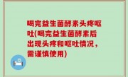 喝完益生菌酵素头疼呕吐(喝完益生菌酵素后出现头疼和呕吐情况，需谨慎使用)
