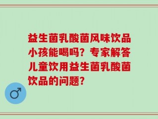 益生菌乳酸菌风味饮品小孩能喝吗？专家解答儿童饮用益生菌乳酸菌饮品的问题？