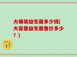 大桶装益生菌多少钱(大容量益生菌售价多少？)